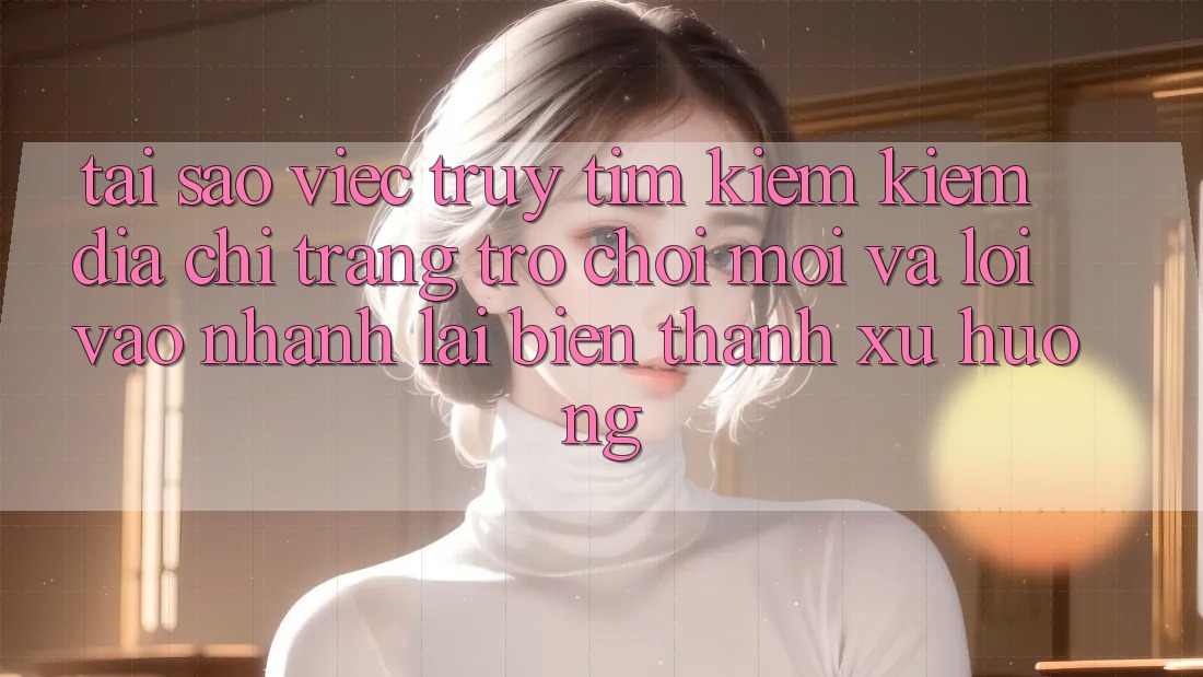 Tại sao việc truy tìm kiếm kiếm “Địa chỉ trang Trò chơi Mới” và “Lối Vào Nhanh” lại biến thành xu hướng?