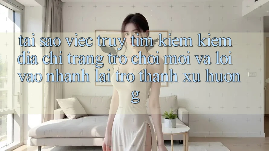 Tại sao việc truy tìm kiếm kiếm “Địa chỉ trang Trò chơi Mới” và “Lối Vào Nhanh” lại trở thành xu hướng?