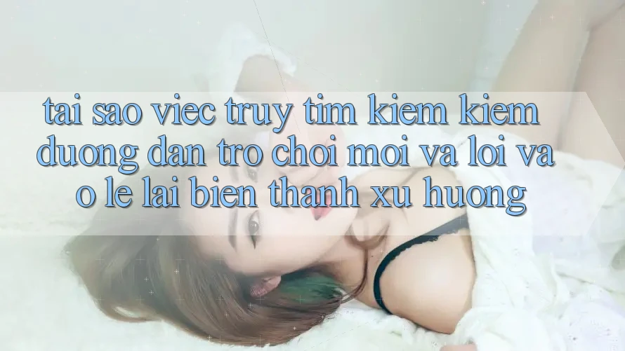 Tại sao việc truy tìm kiếm kiếm “Đường dẫn Trò chơi Mới” và “Lối Vào Lẹ” lại biến thành xu hướng?