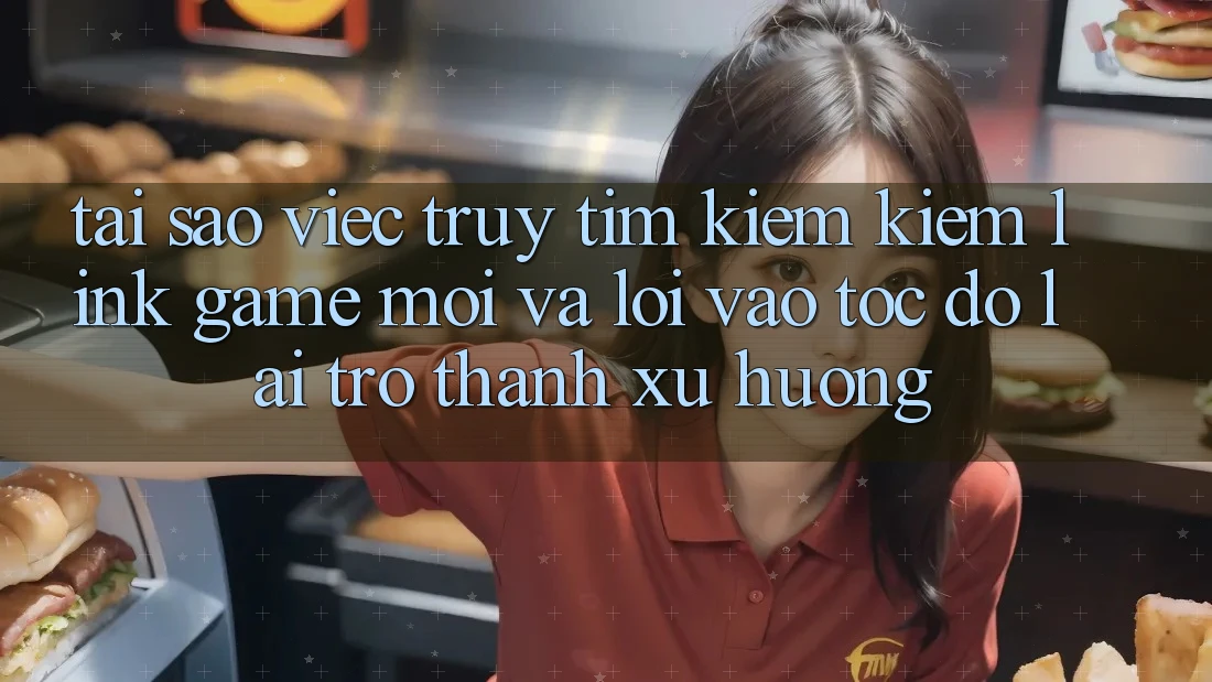 Tại sao việc truy tìm kiếm kiếm “Link Game Mới” và “Lối Vào Tốc độ” lại trở thành xu hướng?