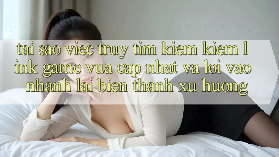 Tại sao việc truy tìm kiếm kiếm “Link Game Vừa cập nhật” và “Lối Vào Nhanh” lại biến thành xu hướng? Tại sao việc truy tìm kiếm kiếm “Link Game Vừa cập nhật” và “Lối Vào Nhanh” lại biến thành xu hướng?