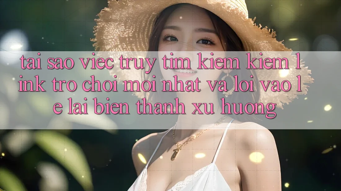 Tại sao việc truy tìm kiếm kiếm “Link Trò chơi Mới nhất” và “Lối Vào Lẹ” lại biến thành xu hướng?