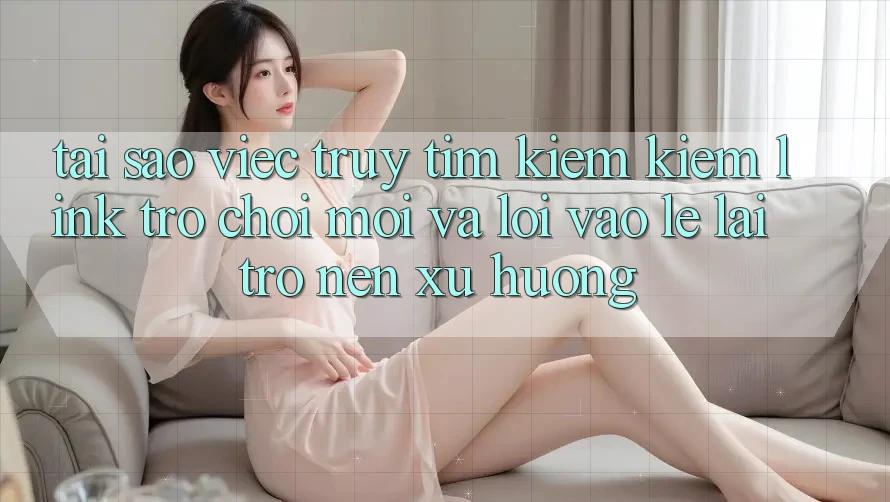 Tại sao việc truy tìm kiếm kiếm “Link Trò chơi Mới” và “Lối Vào Lẹ” lại trở nên xu hướng? Tại sao việc truy tìm kiếm kiếm “Link Trò chơi Mới” và “Lối Vào Lẹ” lại trở nên xu hướng?