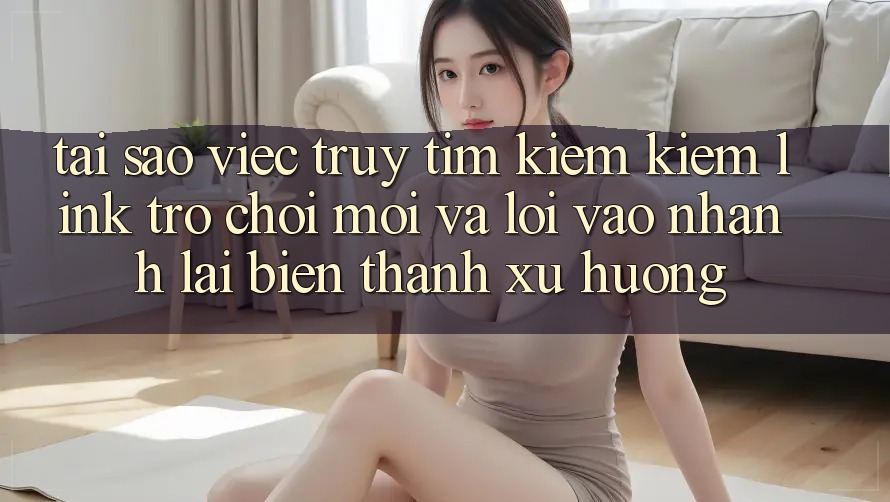 Tại sao việc truy tìm kiếm kiếm “Link Trò chơi Mới” và “Lối Vào Nhanh” lại biến thành xu hướng? Tại sao việc truy tìm kiếm kiếm “Link Trò chơi Mới” và “Lối Vào Nhanh” lại biến thành xu hướng?