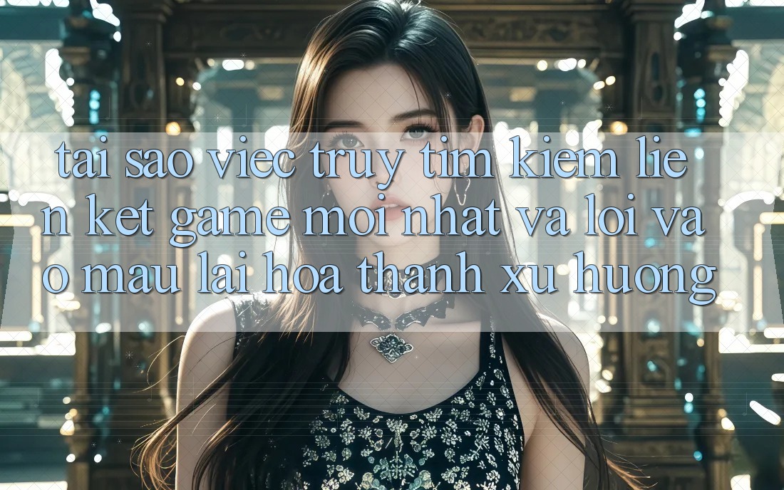 Tại sao việc truy tìm kiếm “Liên kết Game Mới nhất” và “Lối Vào Mau” lại hóa thành xu hướng?