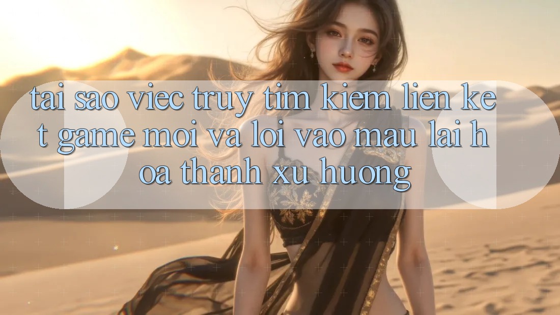 Tại sao việc truy tìm kiếm “Liên kết Game Mới” và “Lối Vào Mau” lại hóa thành xu hướng? Tại sao việc truy tìm kiếm “Liên kết Game Mới” và “Lối Vào Mau” lại hóa thành xu hướng?