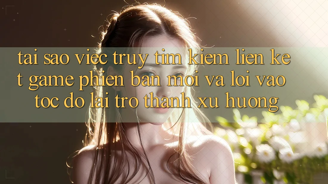 Tại sao việc truy tìm kiếm “Liên kết Game Phiên bản mới” và “Lối Vào Tốc độ” lại trở thành xu hướng? Tại sao việc truy tìm kiếm “Liên kết Game Phiên bản mới” và “Lối Vào Tốc độ” lại trở thành xu hướng?
