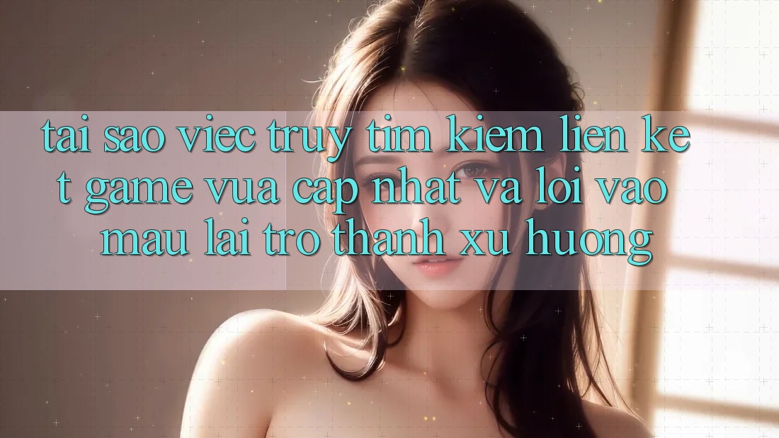 Tại sao việc truy tìm kiếm “Liên kết Game Vừa cập nhật” và “Lối Vào Mau” lại trở thành xu hướng? Tại sao việc truy tìm kiếm “Liên kết Game Vừa cập nhật” và “Lối Vào Mau” lại trở thành xu hướng?