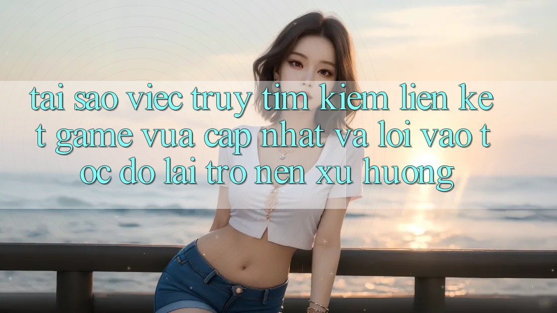Tại sao việc truy tìm kiếm “Liên kết Game Vừa cập nhật” và “Lối Vào Tốc độ” lại trở nên xu hướng?