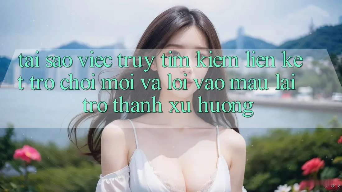 Tại sao việc truy tìm kiếm “Liên kết Trò chơi Mới” và “Lối Vào Mau” lại trở thành xu hướng? Tại sao việc truy tìm kiếm “Liên kết Trò chơi Mới” và “Lối Vào Mau” lại trở thành xu hướng?