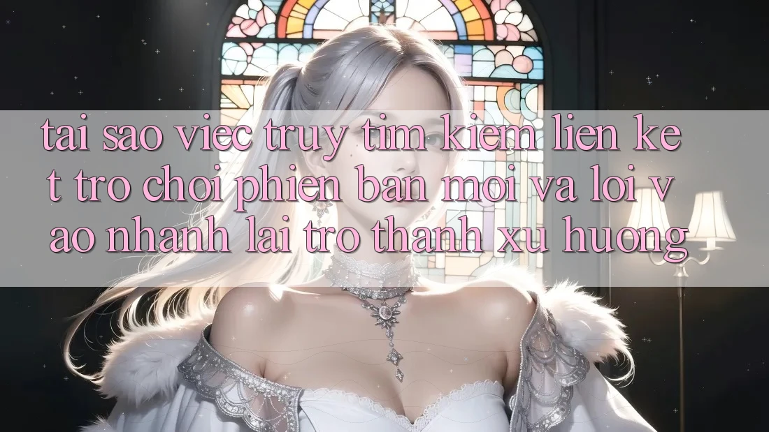 Tại sao việc truy tìm kiếm “Liên kết Trò chơi Phiên bản mới” và “Lối Vào Nhanh” lại trở thành xu hướng?