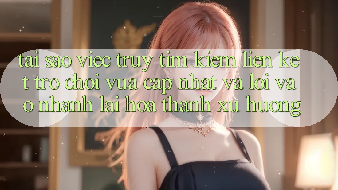 Tại sao việc truy tìm kiếm “Liên kết Trò chơi Vừa cập nhật” và “Lối Vào Nhanh” lại hóa thành xu hướng?