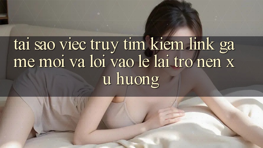 Tại sao việc truy tìm kiếm “Link Game Mới” và “Lối Vào Lẹ” lại trở nên xu hướng? Tại sao việc truy tìm kiếm “Link Game Mới” và “Lối Vào Lẹ” lại trở nên xu hướng?