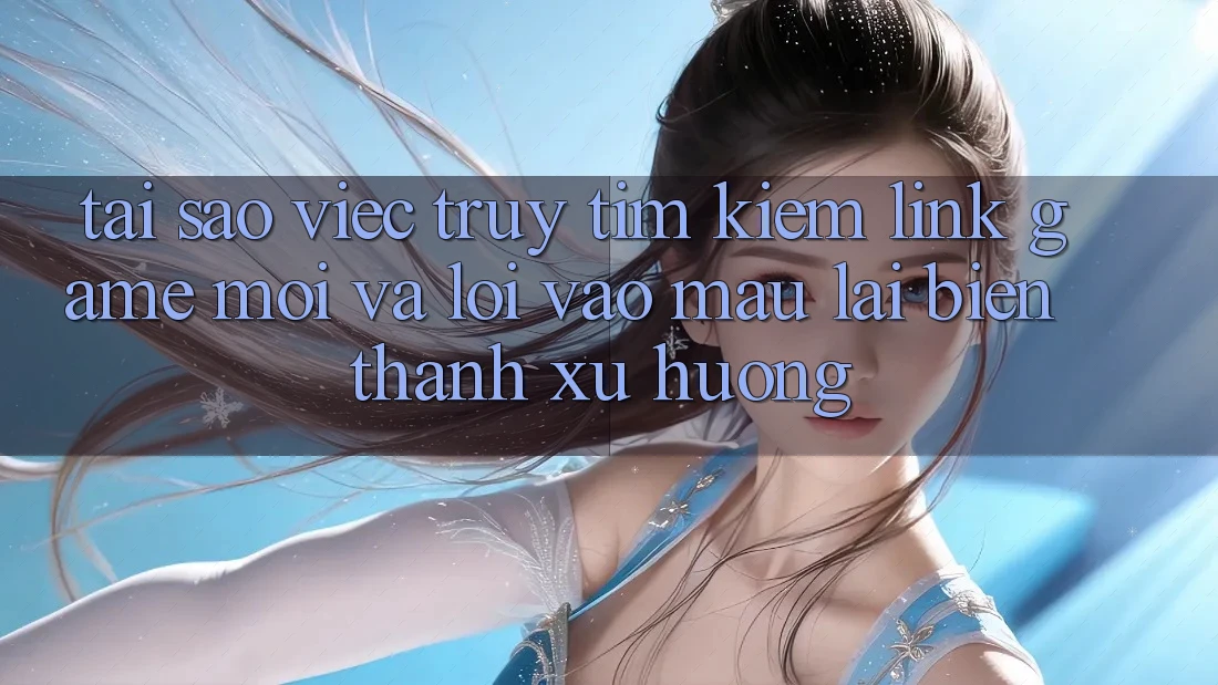 Tại sao việc truy tìm kiếm “Link Game Mới” và “Lối Vào Mau” lại biến thành xu hướng? Tại sao việc truy tìm kiếm “Link Game Mới” và “Lối Vào Mau” lại biến thành xu hướng?