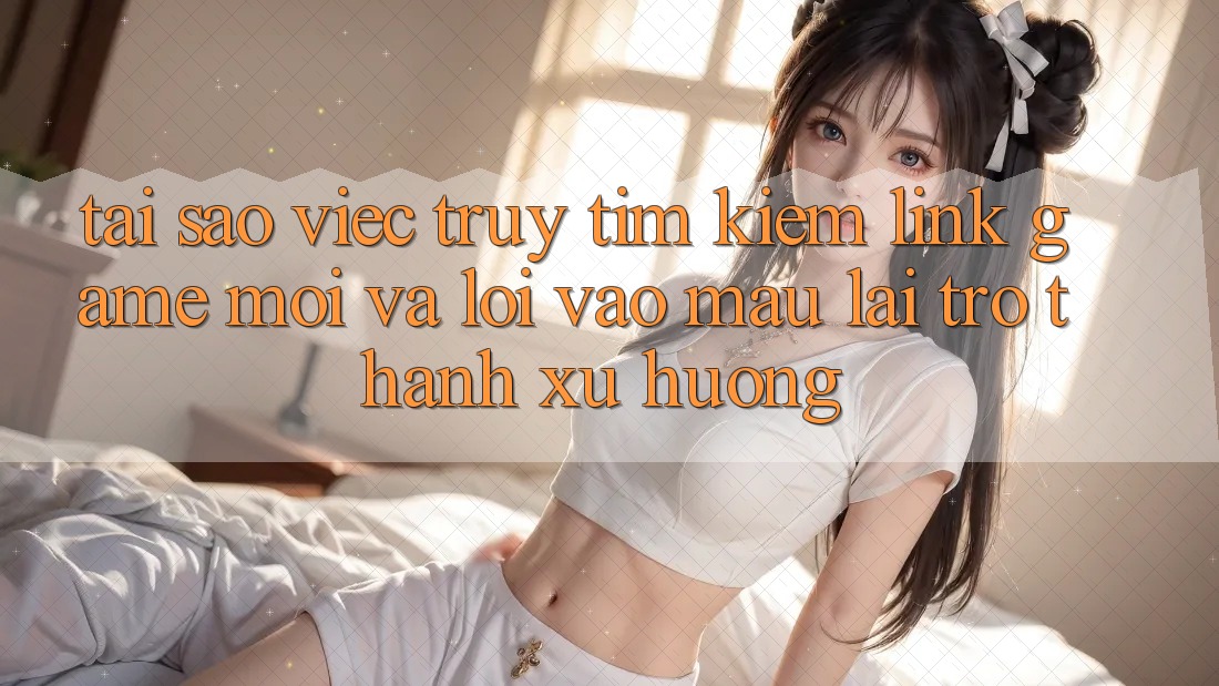 Tại sao việc truy tìm kiếm “Link Game Mới” và “Lối Vào Mau” lại trở thành xu hướng? Tại sao việc truy tìm kiếm “Link Game Mới” và “Lối Vào Mau” lại trở thành xu hướng?
