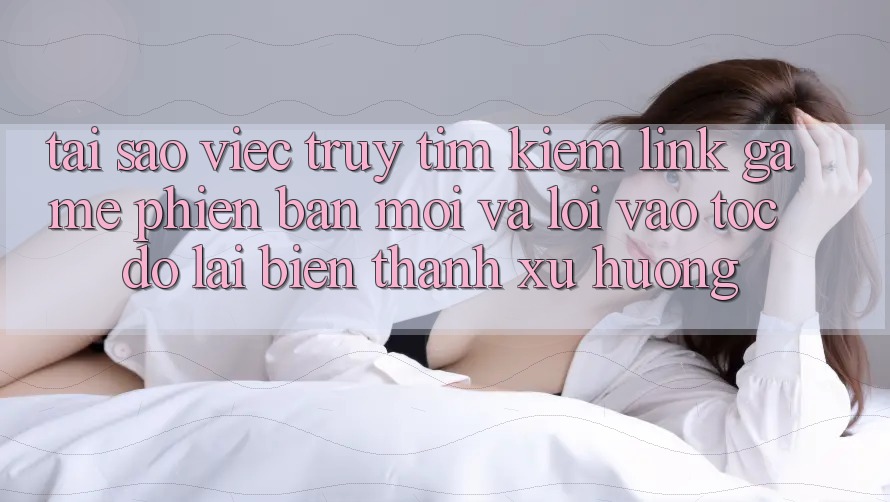 Tại sao việc truy tìm kiếm “Link Game Phiên bản mới” và “Lối Vào Tốc độ” lại biến thành xu hướng? Tại sao việc truy tìm kiếm “Link Game Phiên bản mới” và “Lối Vào Tốc độ” lại biến thành xu hướng?