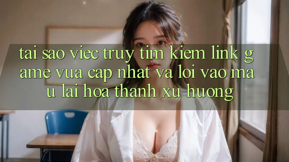 Tại sao việc truy tìm kiếm “Link Game Vừa cập nhật” và “Lối Vào Mau” lại hóa thành xu hướng?