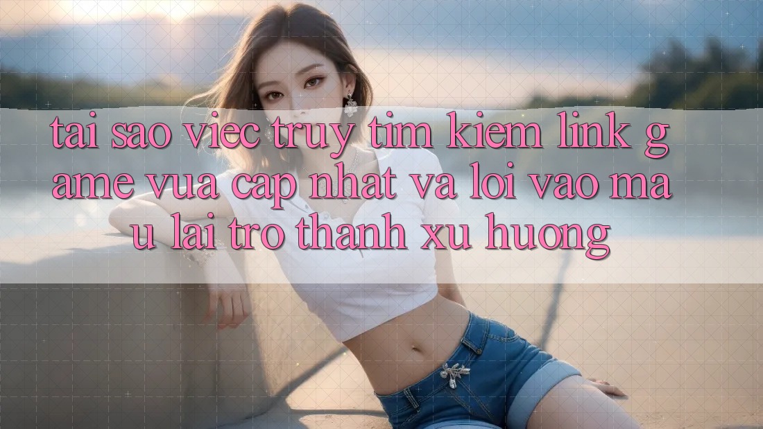 Tại sao việc truy tìm kiếm “Link Game Vừa cập nhật” và “Lối Vào Mau” lại trở thành xu hướng?