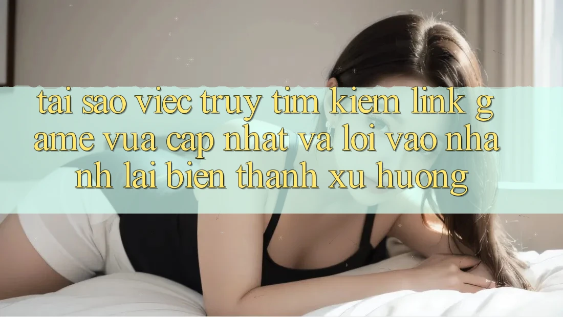 Tại sao việc truy tìm kiếm “Link Game Vừa cập nhật” và “Lối Vào Nhanh” lại biến thành xu hướng? Tại sao việc truy tìm kiếm “Link Game Vừa cập nhật” và “Lối Vào Nhanh” lại biến thành xu hướng?