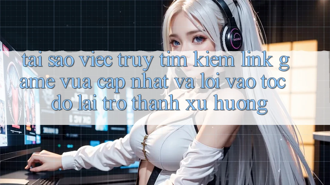 Tại sao việc truy tìm kiếm “Link Game Vừa cập nhật” và “Lối Vào Tốc độ” lại trở thành xu hướng? Tại sao việc truy tìm kiếm “Link Game Vừa cập nhật” và “Lối Vào Tốc độ” lại trở thành xu hướng?