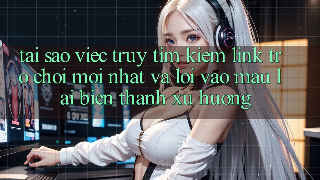 Tại sao việc truy tìm kiếm “Link Trò chơi Mới nhất” và “Lối Vào Mau” lại biến thành xu hướng?