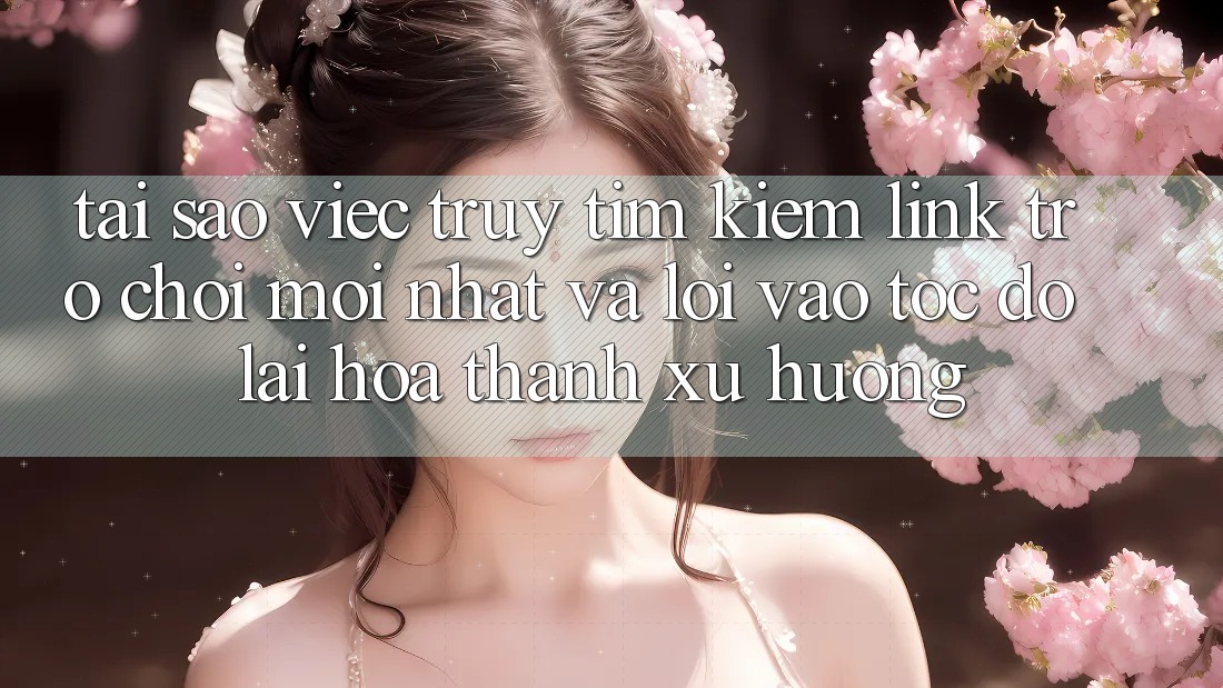 Tại sao việc truy tìm kiếm “Link Trò chơi Mới nhất” và “Lối Vào Tốc độ” lại hóa thành xu hướng?