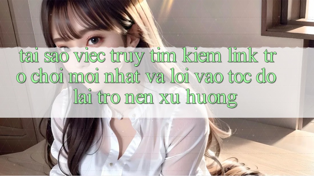 Tại sao việc truy tìm kiếm “Link Trò chơi Mới nhất” và “Lối Vào Tốc độ” lại trở nên xu hướng?