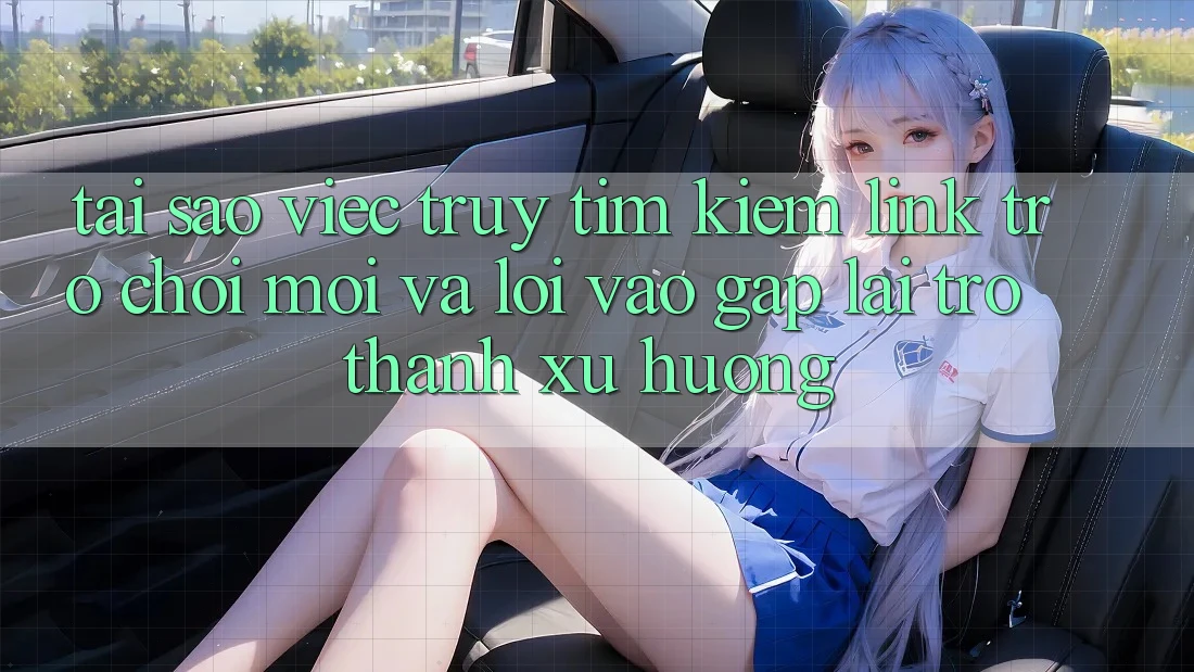 Tại sao việc truy tìm kiếm “Link Trò chơi Mới” và “Lối Vào Gấp” lại trở thành xu hướng?
