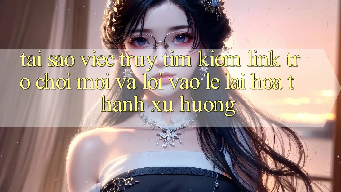 Tại sao việc truy tìm kiếm “Link Trò chơi Mới” và “Lối Vào Lẹ” lại hóa thành xu hướng? Tại sao việc truy tìm kiếm “Link Trò chơi Mới” và “Lối Vào Lẹ” lại hóa thành xu hướng?