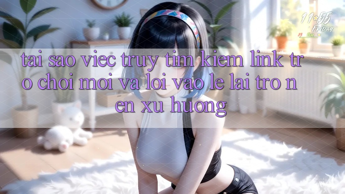 Tại sao việc truy tìm kiếm “Link Trò chơi Mới” và “Lối Vào Lẹ” lại trở nên xu hướng?
