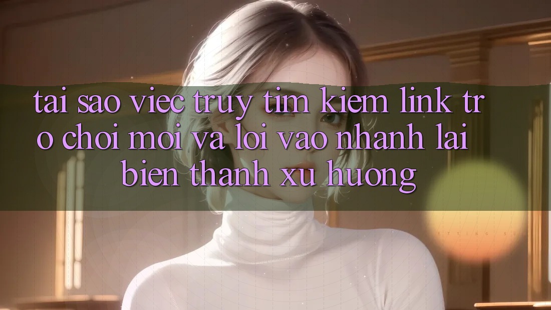 Tại sao việc truy tìm kiếm “Link Trò chơi Mới” và “Lối Vào Nhanh” lại biến thành xu hướng? Tại sao việc truy tìm kiếm “Link Trò chơi Mới” và “Lối Vào Nhanh” lại biến thành xu hướng?