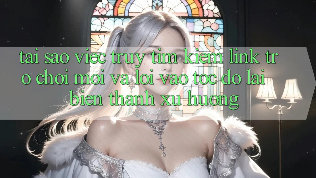 Tại sao việc truy tìm kiếm “Link Trò chơi Mới” và “Lối Vào Tốc độ” lại biến thành xu hướng?