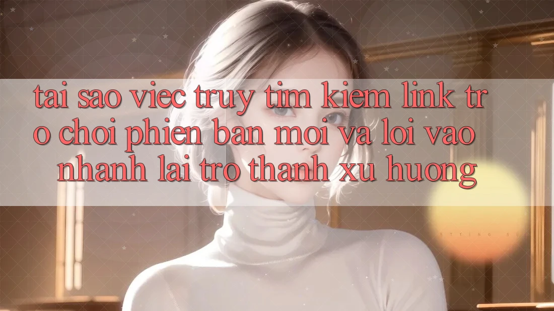 Tại sao việc truy tìm kiếm “Link Trò chơi Phiên bản mới” và “Lối Vào Nhanh” lại trở thành xu hướng? Tại sao việc truy tìm kiếm “Link Trò chơi Phiên bản mới” và “Lối Vào Nhanh” lại trở thành xu hướng?