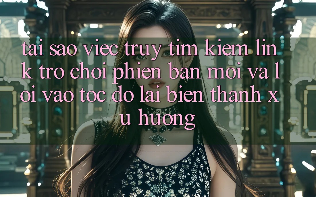 Tại sao việc truy tìm kiếm “Link Trò chơi Phiên bản mới” và “Lối Vào Tốc độ” lại biến thành xu hướng?