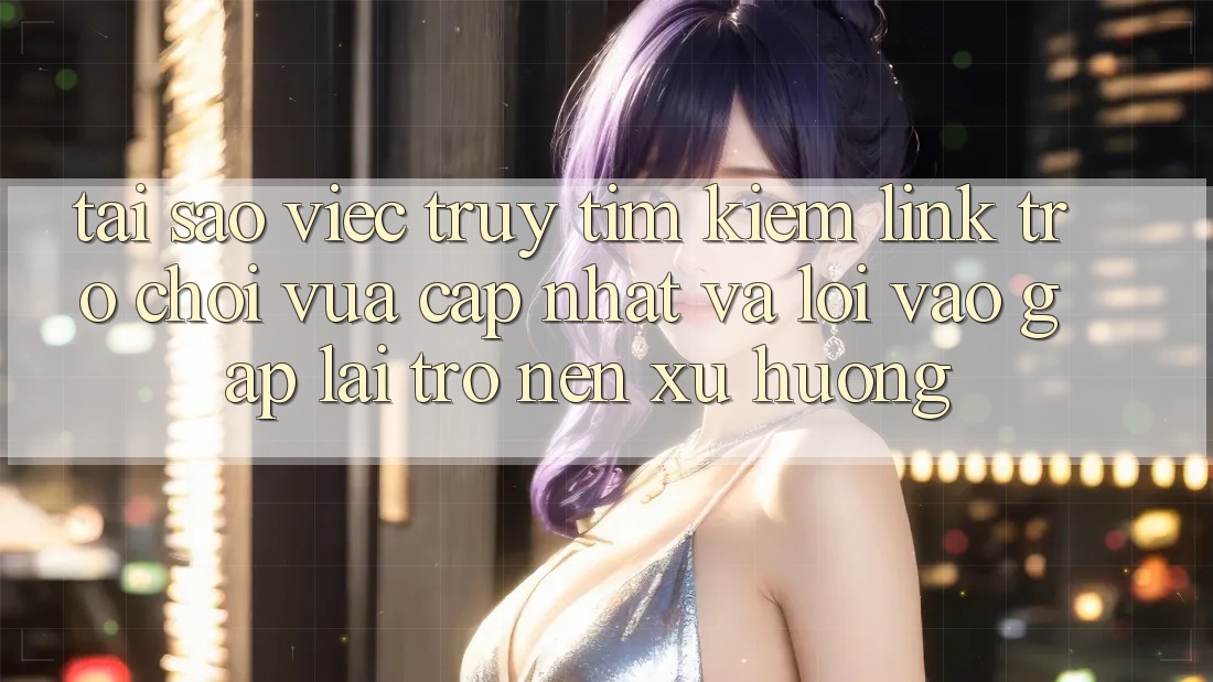 Tại sao việc truy tìm kiếm “Link Trò chơi Vừa cập nhật” và “Lối Vào Gấp” lại trở nên xu hướng?