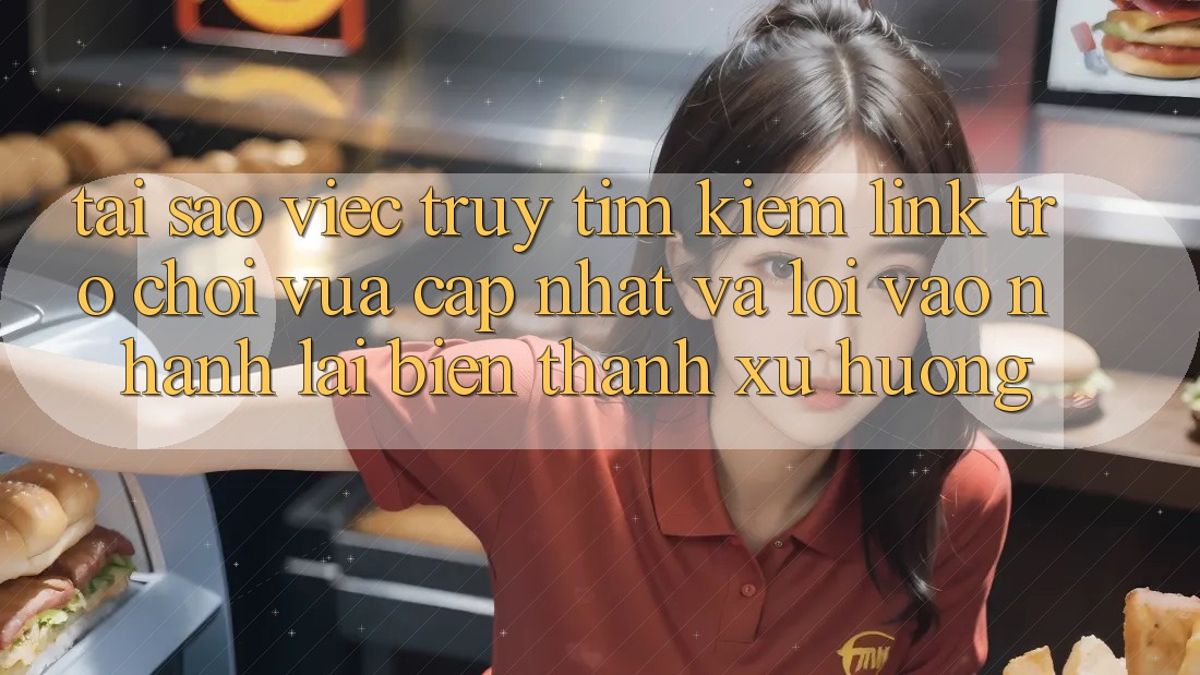 Tại sao việc truy tìm kiếm “Link Trò chơi Vừa cập nhật” và “Lối Vào Nhanh” lại biến thành xu hướng?