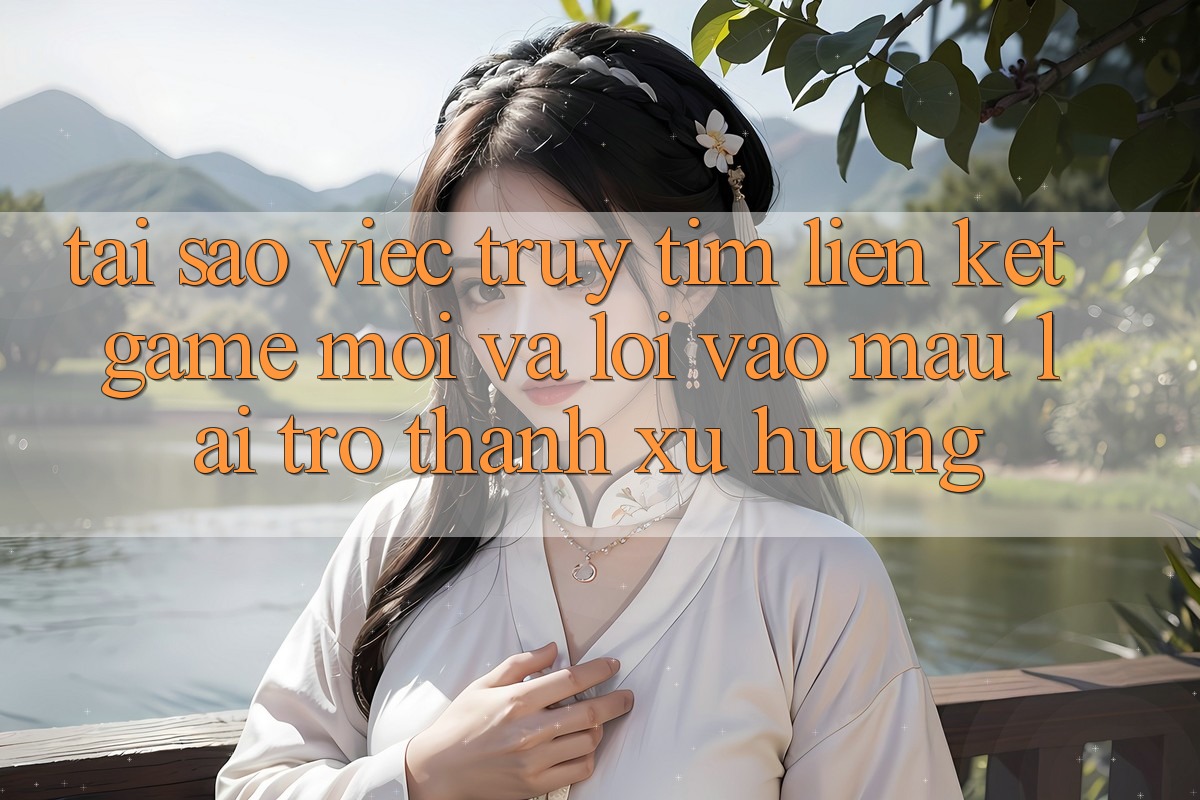 Tại sao việc truy tìm “Liên kết Game Mới” và “Lối Vào Mau” lại trở thành xu hướng?