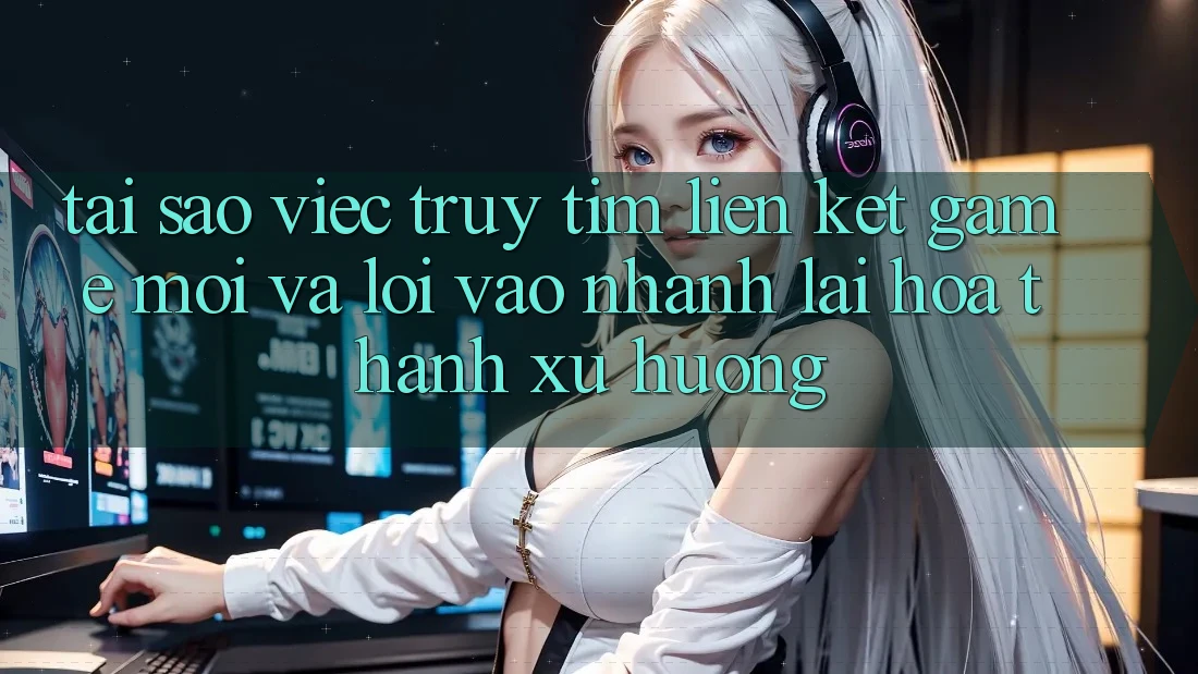 Tại sao việc truy tìm “Liên kết Game Mới” và “Lối Vào Nhanh” lại hóa thành xu hướng?