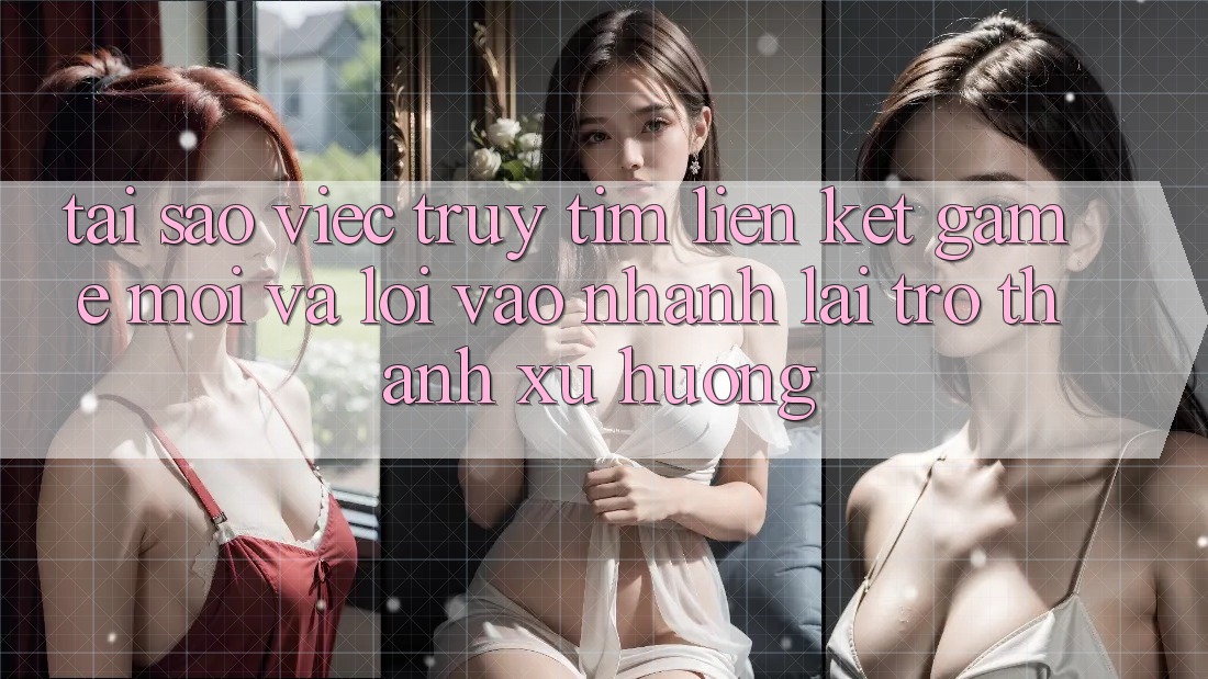 Tại sao việc truy tìm “Liên kết Game Mới” và “Lối Vào Nhanh” lại trở thành xu hướng?