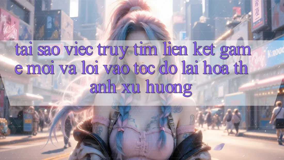 Tại sao việc truy tìm “Liên kết Game Mới” và “Lối Vào Tốc độ” lại hóa thành xu hướng?