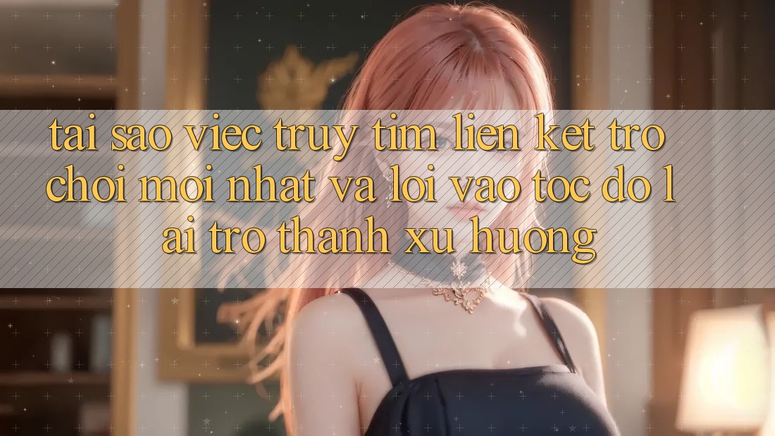 Tại sao việc truy tìm “Liên kết Trò chơi Mới nhất” và “Lối Vào Tốc độ” lại trở thành xu hướng? Tại sao việc truy tìm “Liên kết Trò chơi Mới nhất” và “Lối Vào Tốc độ” lại trở thành xu hướng?