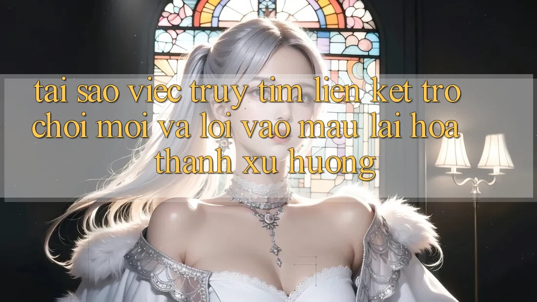 Tại sao việc truy tìm “Liên kết Trò chơi Mới” và “Lối Vào Mau” lại hóa thành xu hướng?