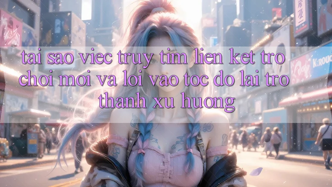 Tại sao việc truy tìm “Liên kết Trò chơi Mới” và “Lối Vào Tốc độ” lại trở thành xu hướng?