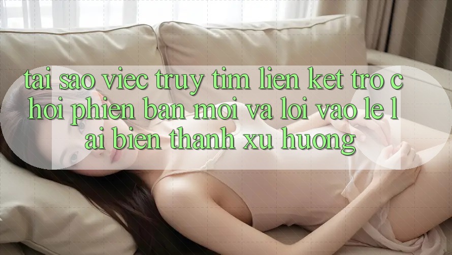 Tại sao việc truy tìm “Liên kết Trò chơi Phiên bản mới” và “Lối Vào Lẹ” lại biến thành xu hướng?
