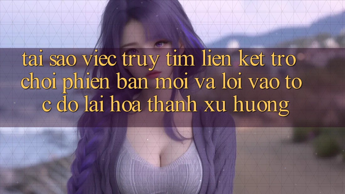 Tại sao việc truy tìm “Liên kết Trò chơi Phiên bản mới” và “Lối Vào Tốc độ” lại hóa thành xu hướng?