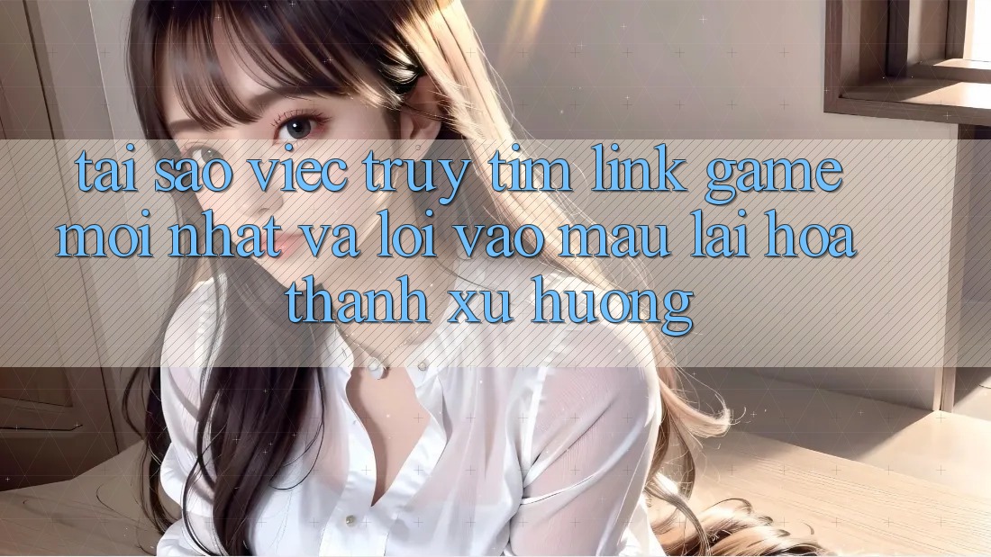 Tại sao việc truy tìm “Link Game Mới nhất” và “Lối Vào Mau” lại hóa thành xu hướng?