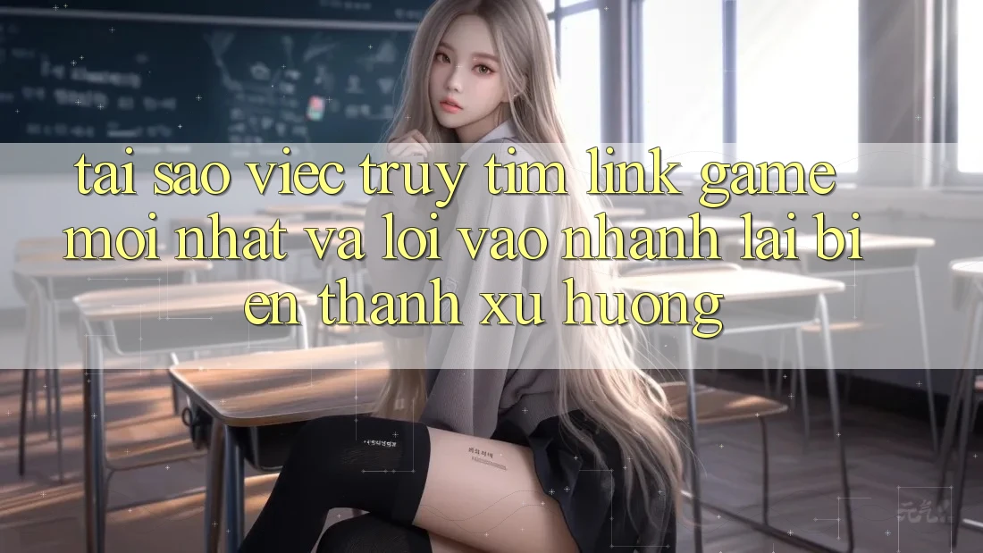 Tại sao việc truy tìm “Link Game Mới nhất” và “Lối Vào Nhanh” lại biến thành xu hướng?