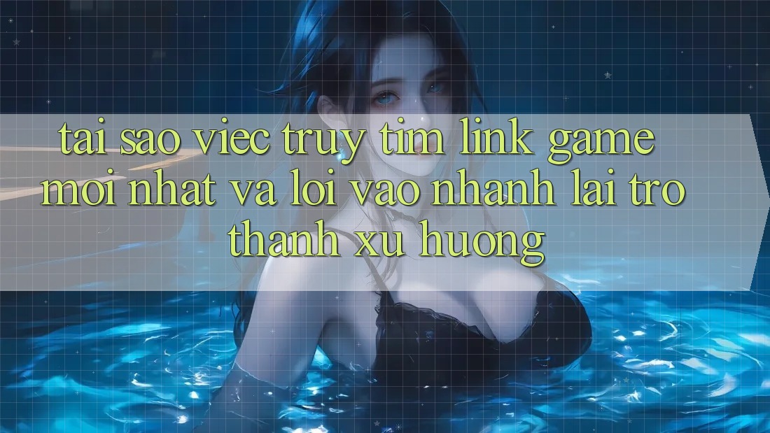 Tại sao việc truy tìm “Link Game Mới nhất” và “Lối Vào Nhanh” lại trở thành xu hướng?