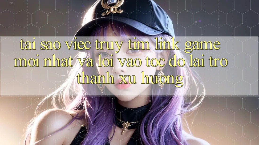 Tại sao việc truy tìm “Link Game Mới nhất” và “Lối Vào Tốc độ” lại trở thành xu hướng? Tại sao việc truy tìm “Link Game Mới nhất” và “Lối Vào Tốc độ” lại trở thành xu hướng?