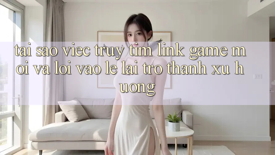 Tại sao việc truy tìm “Link Game Mới” và “Lối Vào Lẹ” lại trở thành xu hướng?